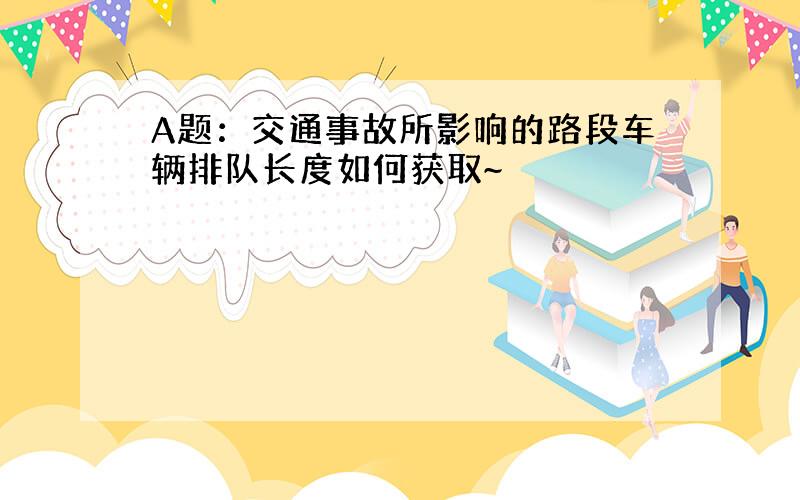 A题：交通事故所影响的路段车辆排队长度如何获取~