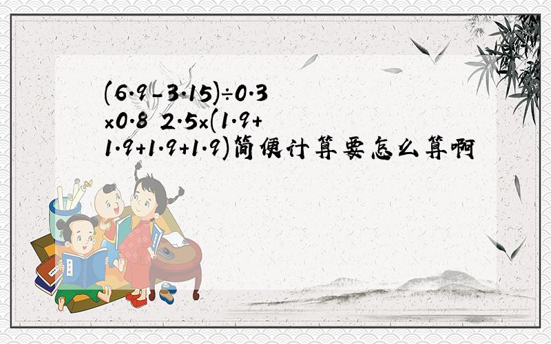 (6.9-3.15)÷0.3×0.8 2.5×(1.9+1.9+1.9+1.9)简便计算要怎么算啊