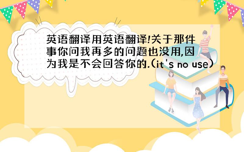 英语翻译用英语翻译!关于那件事你问我再多的问题也没用,因为我是不会回答你的.(it's no use)