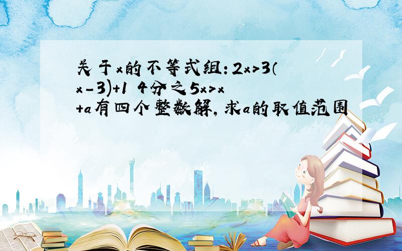 关于x的不等式组：2x＞3（x-3)+1 4分之5x＞x+a有四个整数解,求a的取值范围