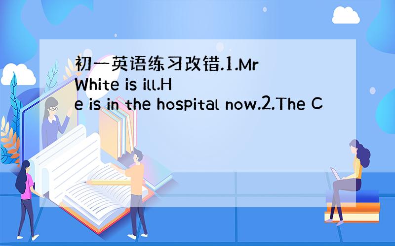 初一英语练习改错.1.Mr White is ill.He is in the hospital now.2.The C