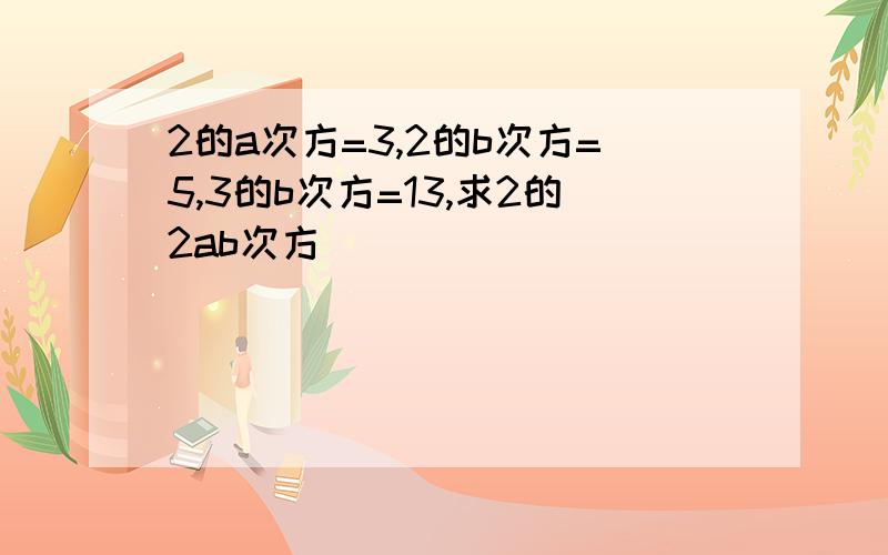 2的a次方=3,2的b次方=5,3的b次方=13,求2的2ab次方