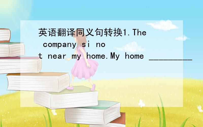 英语翻译同义句转换1.The company si not near my home.My home _________