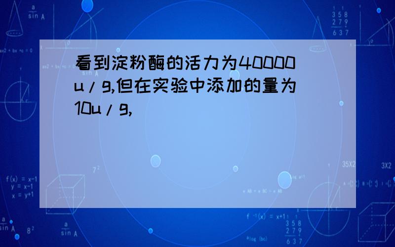 看到淀粉酶的活力为40000u/g,但在实验中添加的量为10u/g,