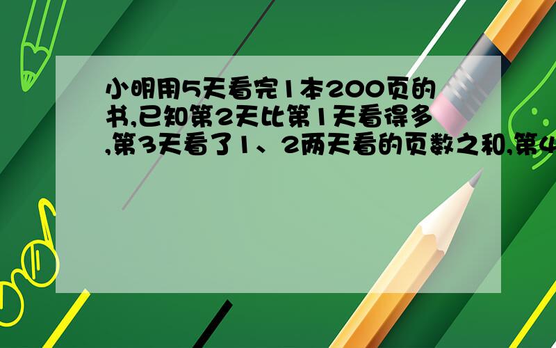 小明用5天看完1本200页的书,已知第2天比第1天看得多,第3天看了1、2两天看的页数之和,第4天看了2、3两天页数之和