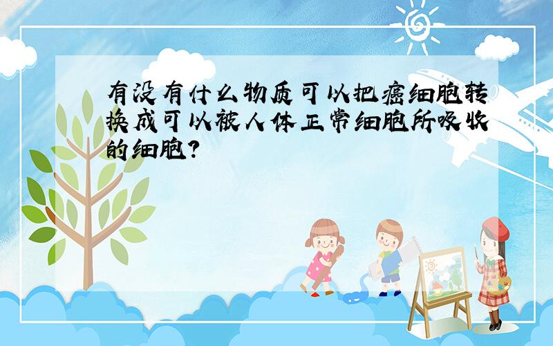 有没有什么物质可以把癌细胞转换成可以被人体正常细胞所吸收的细胞?