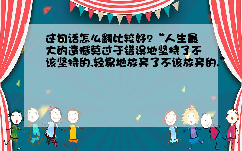 这句话怎么翻比较好?“人生最大的遗憾莫过于错误地坚持了不该坚持的,轻易地放弃了不该放弃的.”