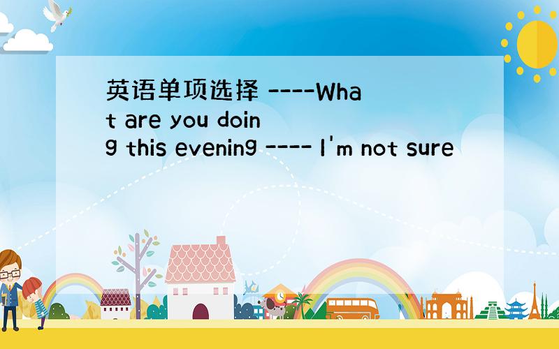 英语单项选择 ----What are you doing this evening ---- I'm not sure