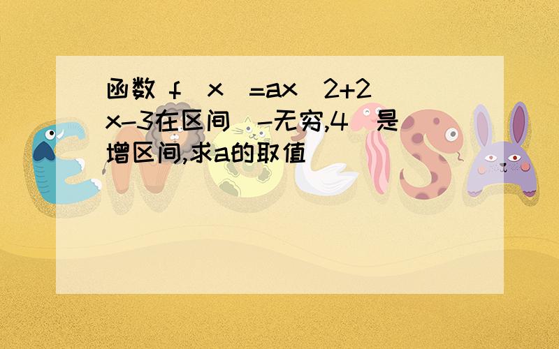 函数 f(x)=ax^2+2x-3在区间(-无穷,4)是增区间,求a的取值