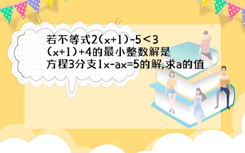 若不等式2(x+1)-5＜3(x+1)+4的最小整数解是方程3分支1x-ax=5的解,求a的值