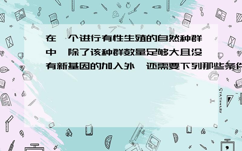 在一个进行有性生殖的自然种群中,除了该种群数量足够大且没有新基因的加入外,还需要下列那些条件,才能说明该种群的基因库是稳