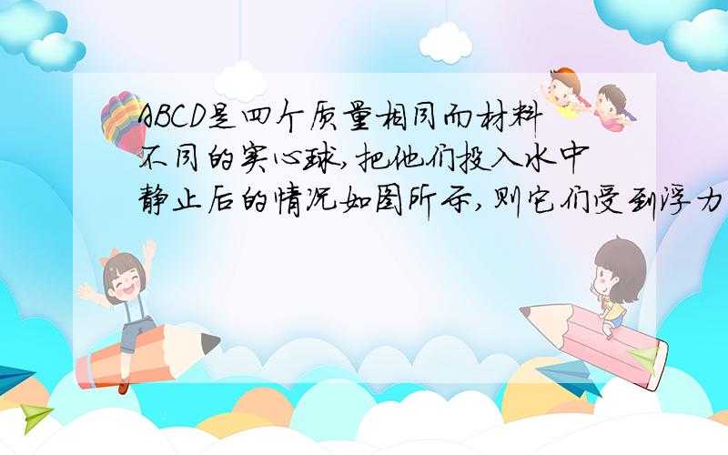 ABCD是四个质量相同而材料不同的实心球,把他们投入水中静止后的情况如图所示,则它们受到浮力的大小关系为