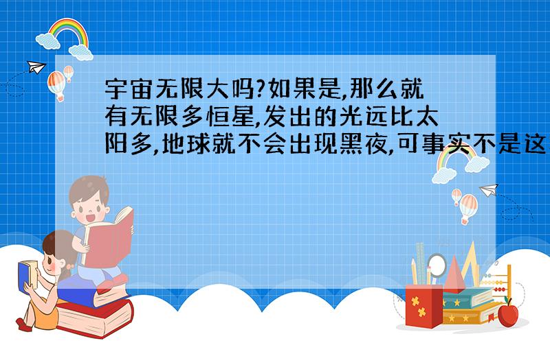 宇宙无限大吗?如果是,那么就有无限多恒星,发出的光远比太阳多,地球就不会出现黑夜,可事实不是这样；如果不是,那宇宙的边在