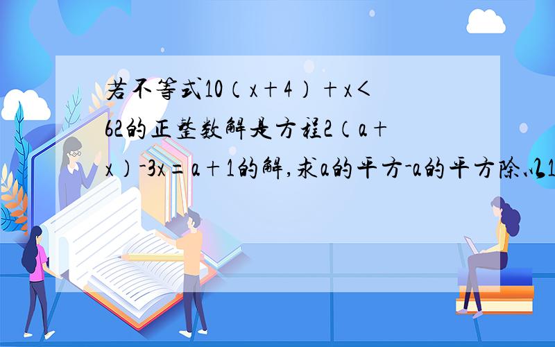 若不等式10（x+4）+x＜62的正整数解是方程2（a+x）-3x=a+1的解,求a的平方-a的平方除以1的值是多少?