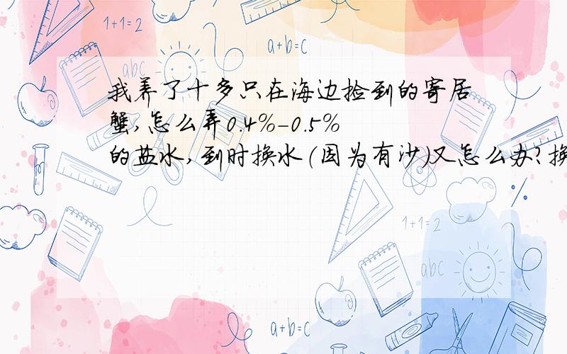 我养了十多只在海边捡到的寄居蟹,怎么弄0.4%-0.5%的盐水,到时换水（因为有沙）又怎么办?换壳时哪里找壳?（我居住地