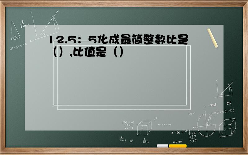 12.5：5化成最简整数比是（）,比值是（）