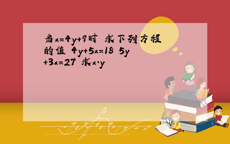 当x=4y+9时 求下列方程的值 4y+5x=18 5y+3x=27 求x.y