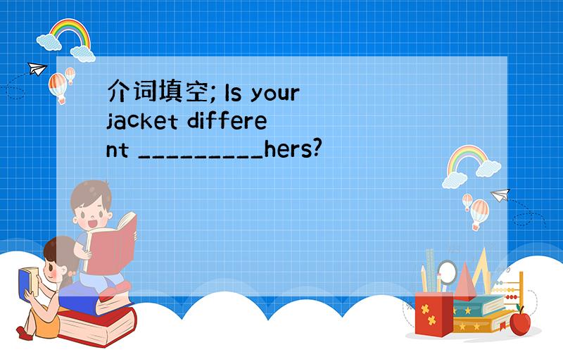 介词填空; Is your jacket different _________hers?