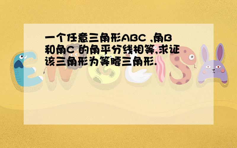 一个任意三角形ABC ,角B和角C 的角平分线相等,求证该三角形为等腰三角形.