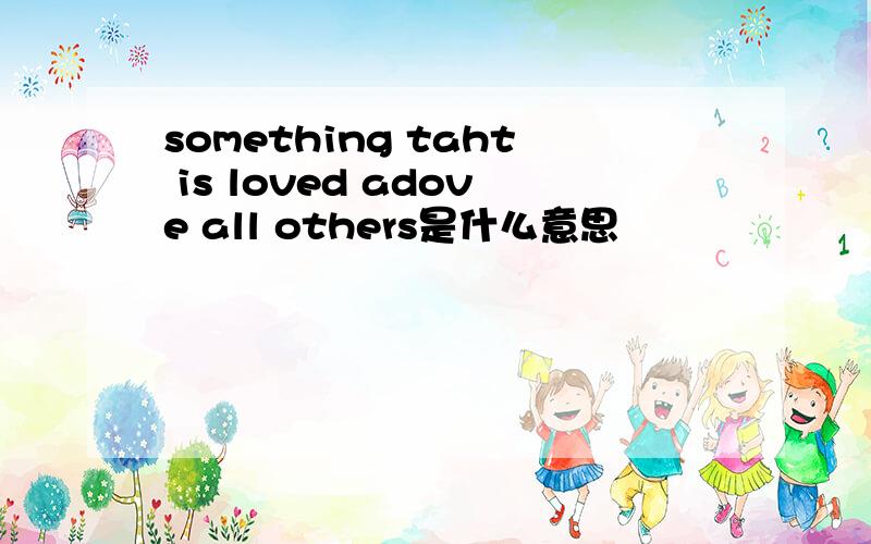 something taht is loved adove all others是什么意思