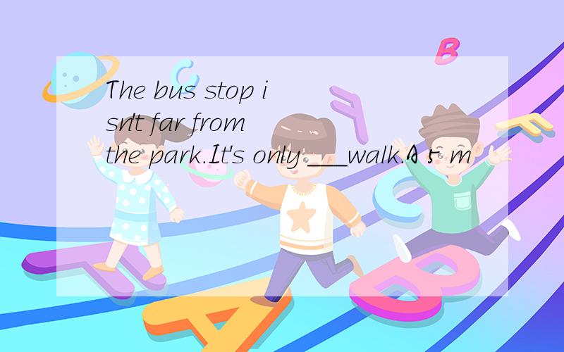 The bus stop isn't far from the park.It's only ___walk.A 5 m