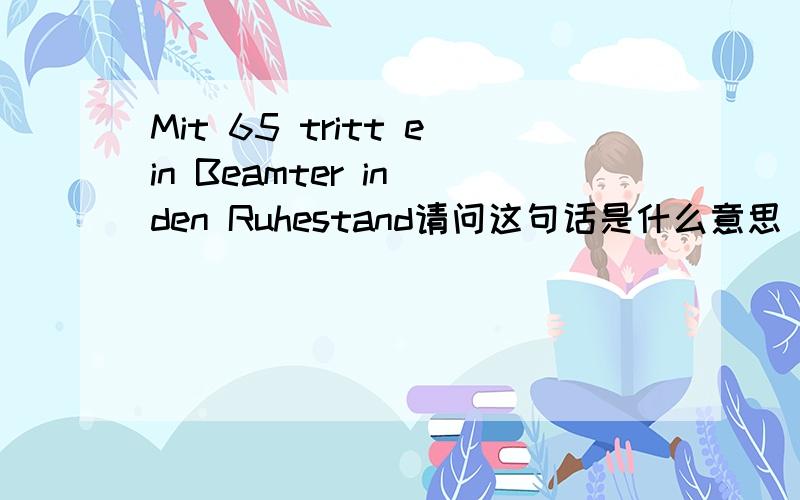 Mit 65 tritt ein Beamter in den Ruhestand请问这句话是什么意思