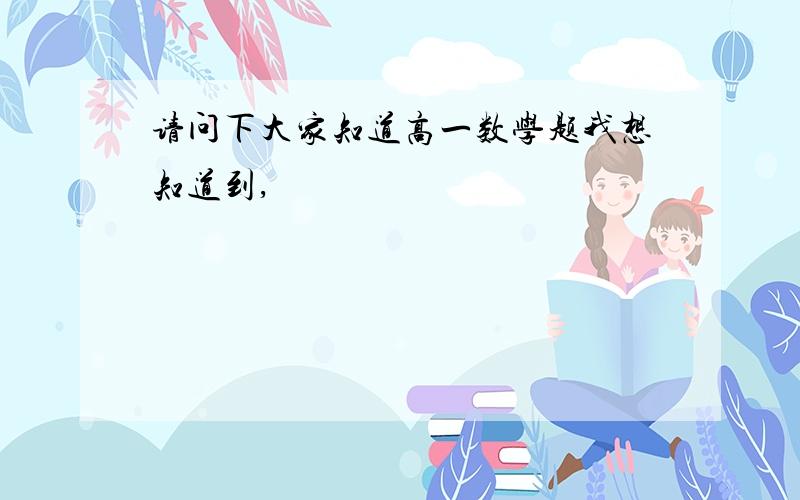 请问下大家知道高一数学题我想知道到,