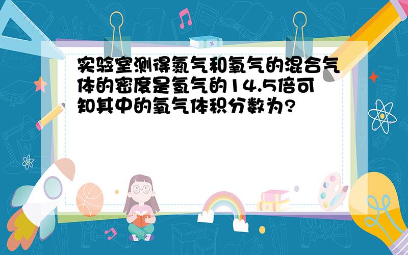 实验室测得氮气和氧气的混合气体的密度是氢气的14.5倍可知其中的氧气体积分数为?