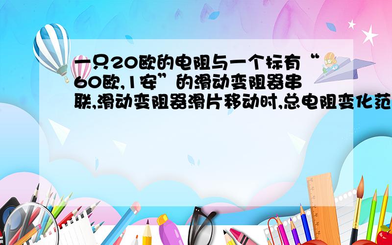 一只20欧的电阻与一个标有“60欧,1安”的滑动变阻器串联,滑动变阻器滑片移动时,总电阻变化范围?