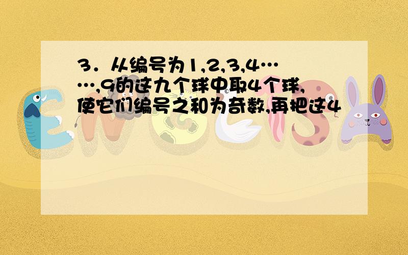 3．从编号为1,2,3,4……,9的这九个球中取4个球,使它们编号之和为奇数,再把这4