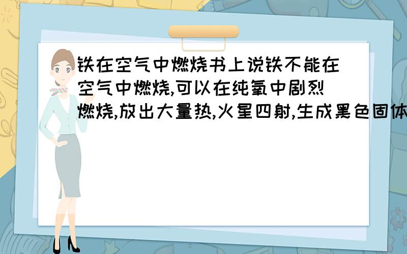 铁在空气中燃烧书上说铁不能在空气中燃烧,可以在纯氧中剧烈燃烧,放出大量热,火星四射,生成黑色固体粉末.但是,用砂轮,或者