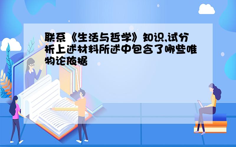 联系《生活与哲学》知识,试分析上述材料所述中包含了哪些唯物论依据