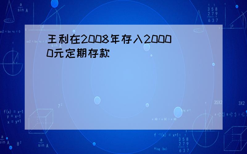 王利在2008年存入20000元定期存款