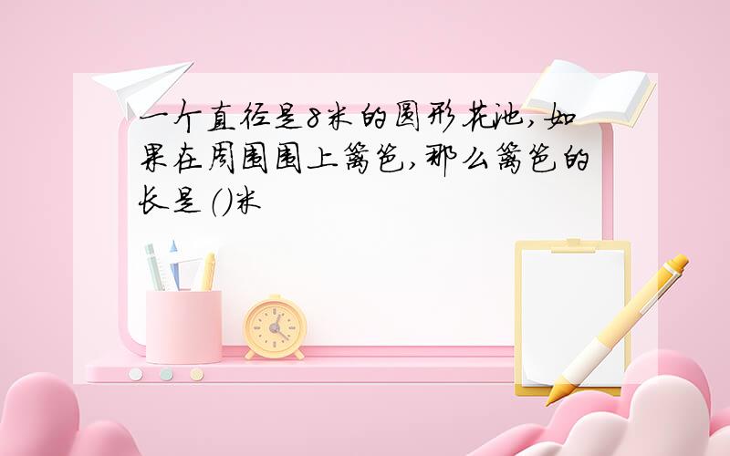 一个直径是8米的圆形花池,如果在周围围上篱笆,那么篱笆的长是（）米