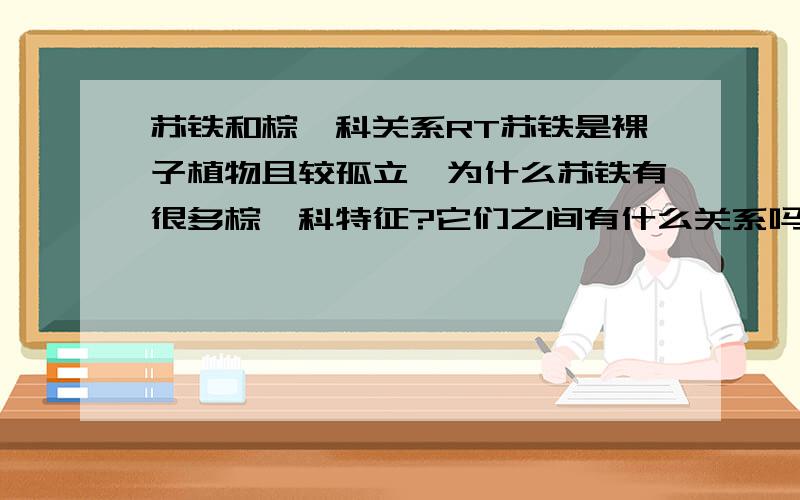 苏铁和棕榈科关系RT苏铁是裸子植物且较孤立,为什么苏铁有很多棕榈科特征?它们之间有什么关系吗?