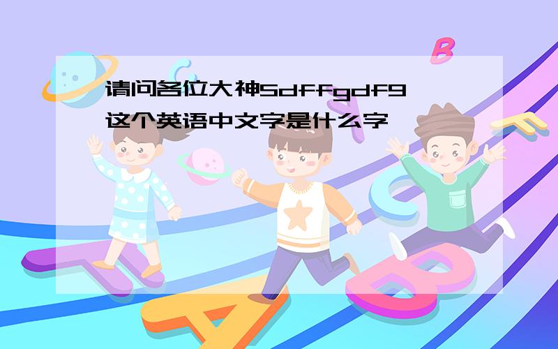 请问各位大神Sdffgdf9这个英语中文字是什么字