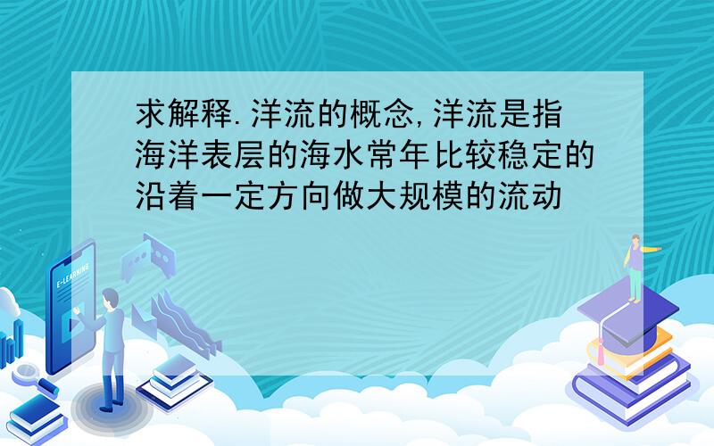 求解释.洋流的概念,洋流是指海洋表层的海水常年比较稳定的沿着一定方向做大规模的流动