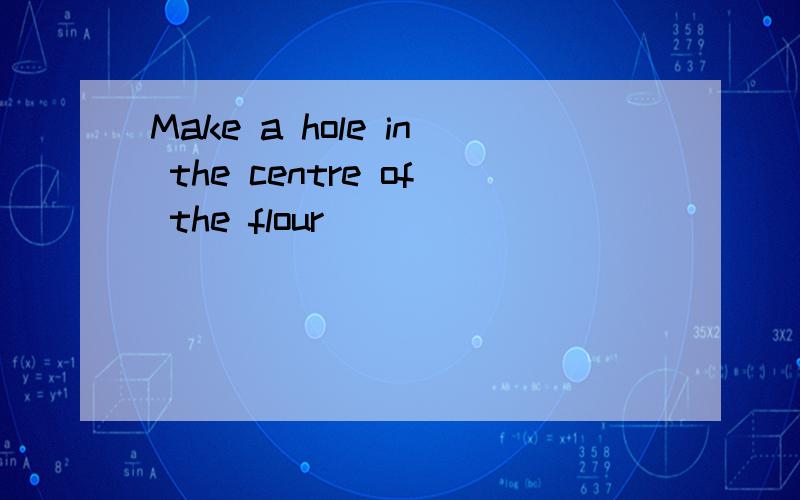 Make a hole in the centre of the flour