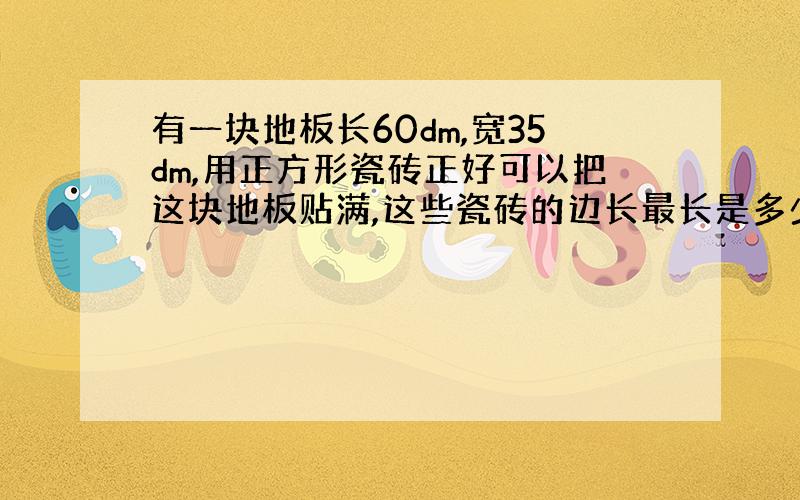 有一块地板长60dm,宽35dm,用正方形瓷砖正好可以把这块地板贴满,这些瓷砖的边长最长是多少分米