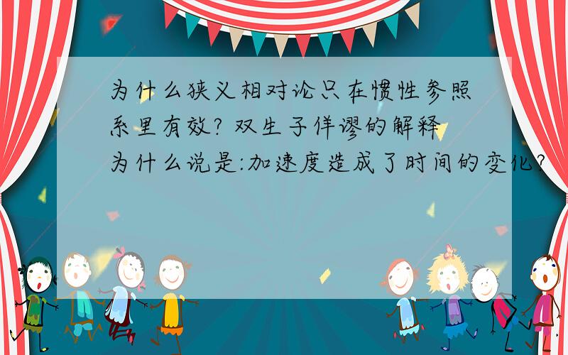 为什么狭义相对论只在惯性参照系里有效? 双生子佯谬的解释为什么说是:加速度造成了时间的变化?