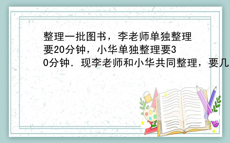 整理一批图书，李老师单独整理要20分钟，小华单独整理要30分钟．现李老师和小华共同整理，要几分钟完成？完成时李老师比小华