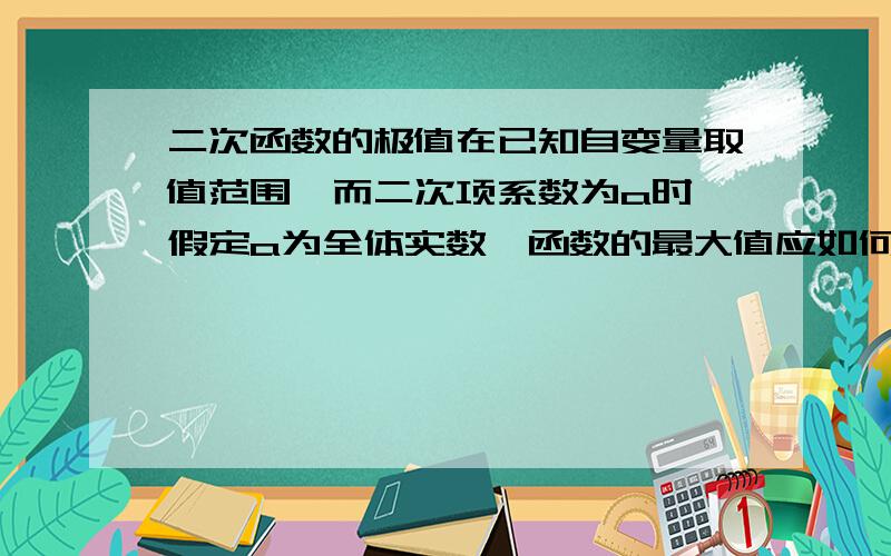 二次函数的极值在已知自变量取值范围,而二次项系数为a时,假定a为全体实数,函数的最大值应如何求