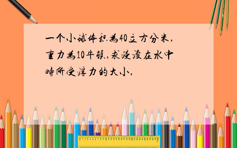 一个小球体积为40立方分米,重力为10牛顿,求浸没在水中时所受浮力的大小,