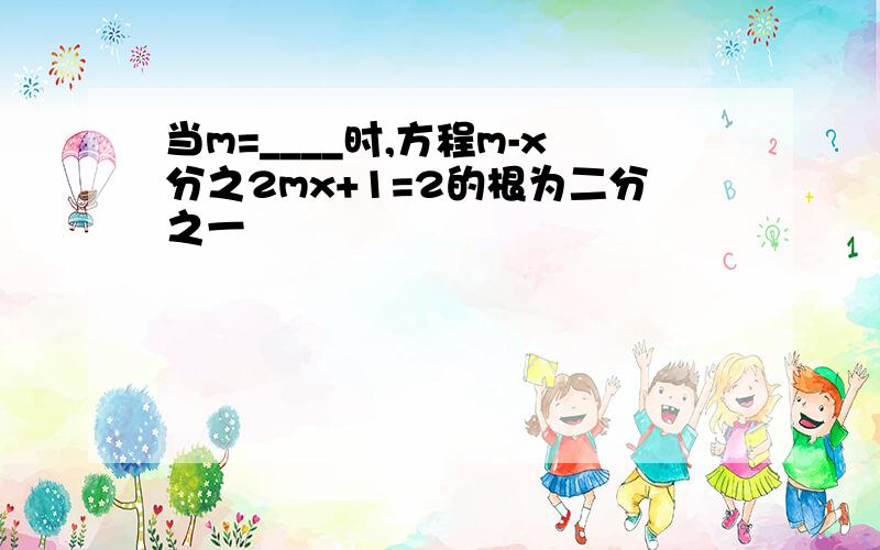 当m=____时,方程m-x分之2mx+1=2的根为二分之一