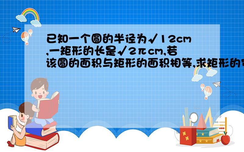 已知一个圆的半径为√12cm,一矩形的长是√2πcm,若该圆的面积与矩形的面积相等,求矩形的宽?