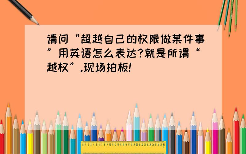 请问“超越自己的权限做某件事”用英语怎么表达?就是所谓“越权”.现场拍板!