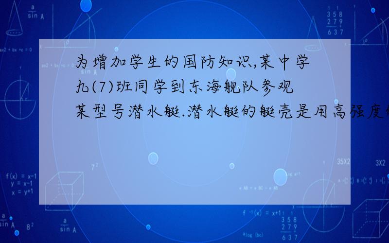 为增加学生的国防知识,某中学九(7)班同学到东海舰队参观某型号潜水艇.潜水艇的艇壳是用高强度的特种钢板制造,最大下潜深度