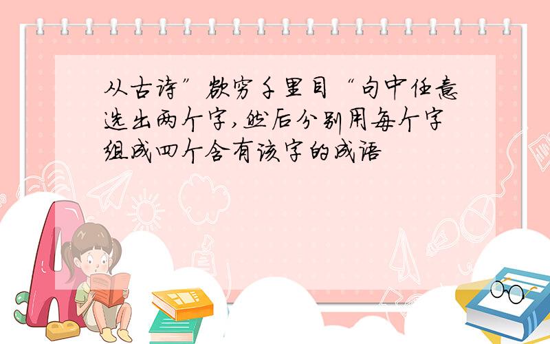 从古诗”欲穷千里目“句中任意选出两个字,然后分别用每个字组成四个含有该字的成语