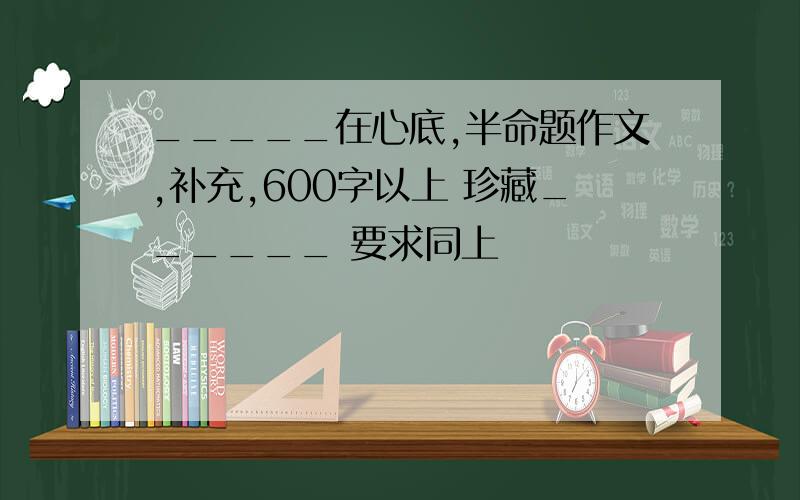 _____在心底,半命题作文,补充,600字以上 珍藏______ 要求同上