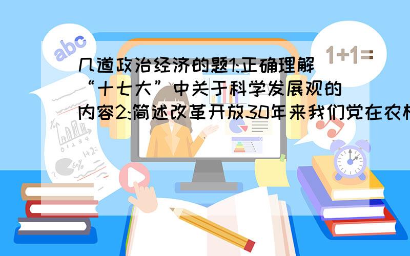 几道政治经济的题1:正确理解“十七大”中关于科学发展观的内容2:简述改革开放30年来我们党在农村改革发展中所做的主要工作